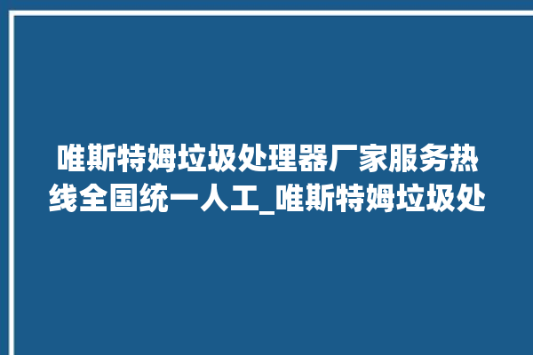 唯斯特姆垃圾处理器厂家服务热线全国统一人工_唯斯特姆垃圾处理器价格是多少钱 。斯特