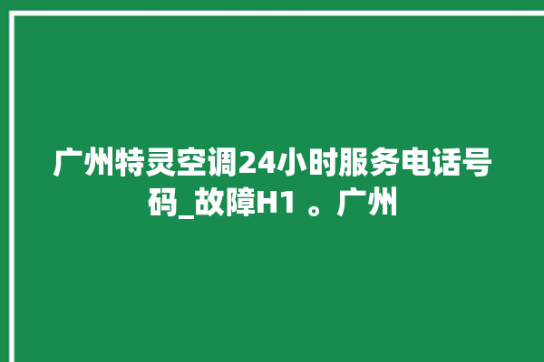 广州特灵空调24小时服务电话号码_故障H1 。广州