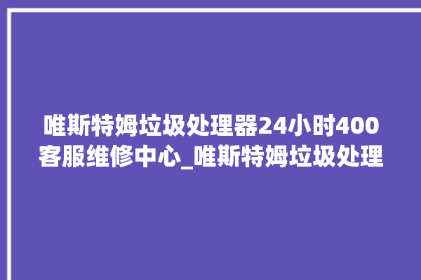 唯斯特姆垃圾处理器24小时400客服维修中心_唯斯特姆垃圾处理器是几线品牌 。斯特