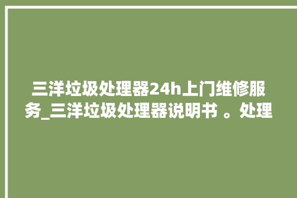 三洋垃圾处理器24h上门维修服务_三洋垃圾处理器说明书 。处理器