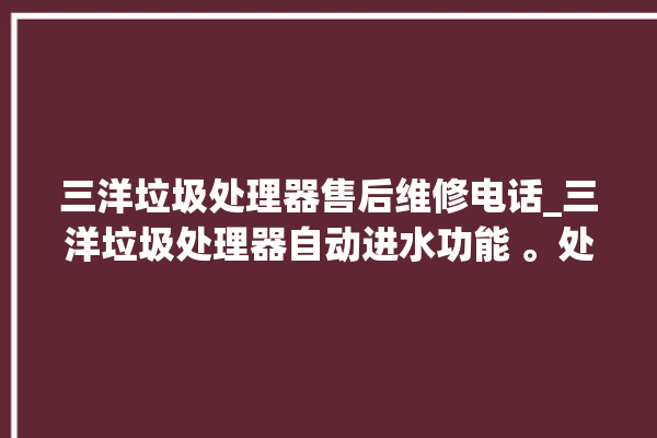 三洋垃圾处理器售后维修电话_三洋垃圾处理器自动进水功能 。处理器