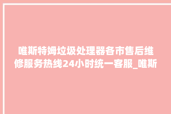 唯斯特姆垃圾处理器各市售后维修服务热线24小时统一客服_唯斯特姆垃圾处理器是哪生产的 。斯特