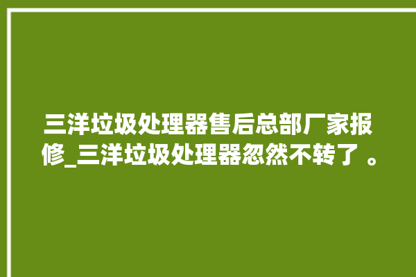 三洋垃圾处理器售后总部厂家报修_三洋垃圾处理器忽然不转了 。处理器