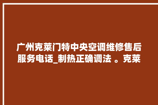 广州克莱门特中央空调维修售后服务电话_制热正确调法 。克莱