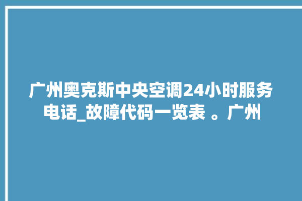 广州奥克斯中央空调24小时服务电话_故障代码一览表 。广州