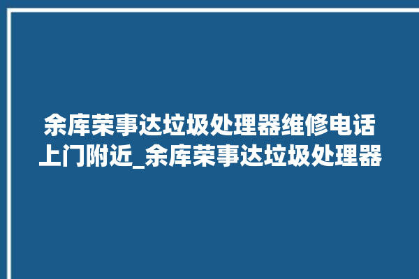 余库荣事达垃圾处理器维修电话上门附近_余库荣事达垃圾处理器常见故障 。处理器