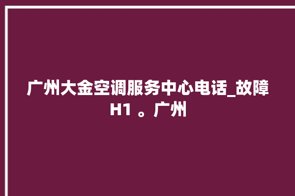 广州大金空调服务中心电话_故障H1 。广州