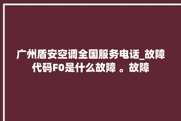 广州盾安空调全国服务电话_故障代码F0是什么故障 。故障