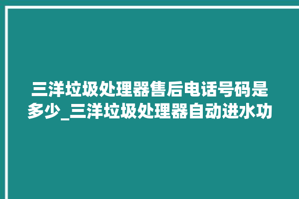 三洋垃圾处理器售后电话号码是多少_三洋垃圾处理器自动进水功能 。处理器