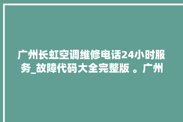 广州长虹空调维修电话24小时服务_故障代码大全完整版 。广州