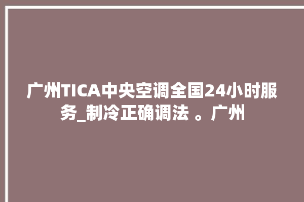 广州TICA中央空调全国24小时服务_制冷正确调法 。广州