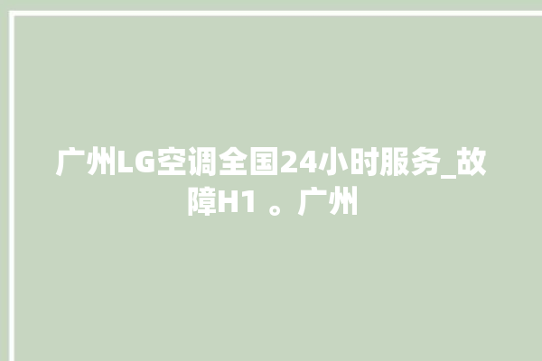 广州LG空调全国24小时服务_故障H1 。广州