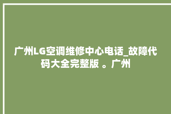 广州LG空调维修中心电话_故障代码大全完整版 。广州