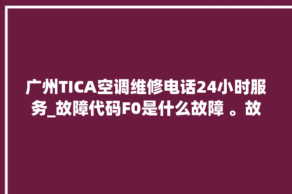 广州TICA空调维修电话24小时服务_故障代码F0是什么故障 。故障