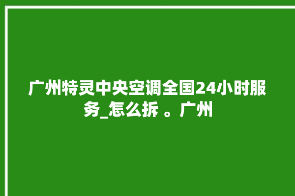 广州特灵中央空调全国24小时服务_怎么拆 。广州