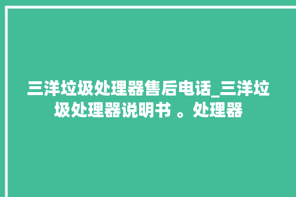 三洋垃圾处理器售后电话_三洋垃圾处理器说明书 。处理器