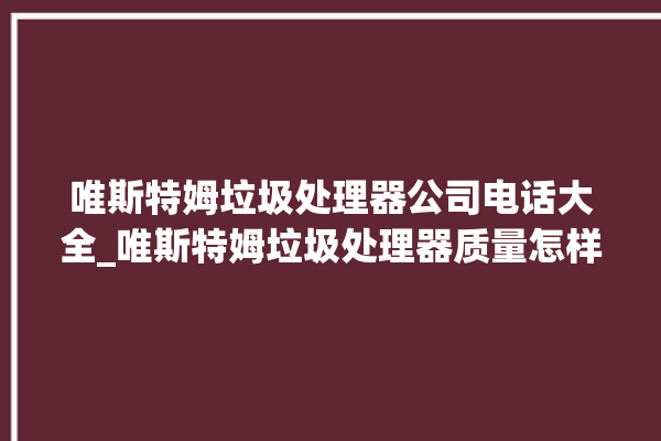 唯斯特姆垃圾处理器公司电话大全_唯斯特姆垃圾处理器质量怎样 。斯特