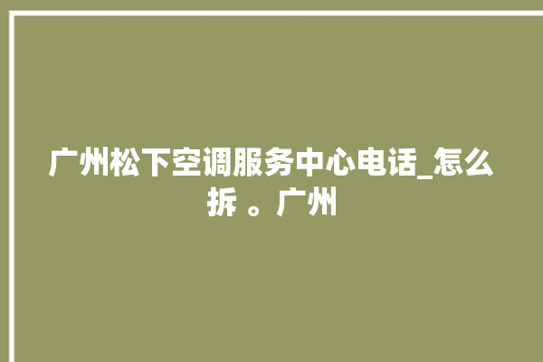 广州松下空调服务中心电话_怎么拆 。广州