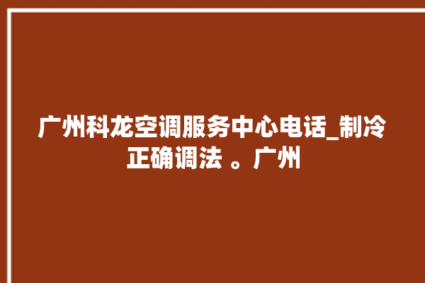 广州科龙空调服务中心电话_制冷正确调法 。广州