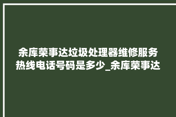 余库荣事达垃圾处理器维修服务热线电话号码是多少_余库荣事达垃圾处理器是几线品牌 。处理器