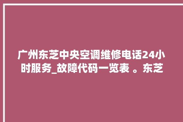 广州东芝中央空调维修电话24小时服务_故障代码一览表 。东芝