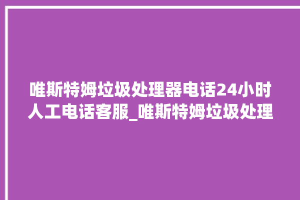 唯斯特姆垃圾处理器电话24小时人工电话客服_唯斯特姆垃圾处理器是哪生产的 。斯特