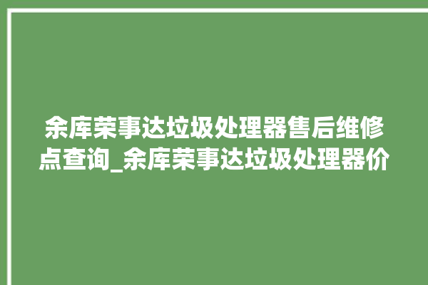 余库荣事达垃圾处理器售后维修点查询_余库荣事达垃圾处理器价格是多少钱 。处理器