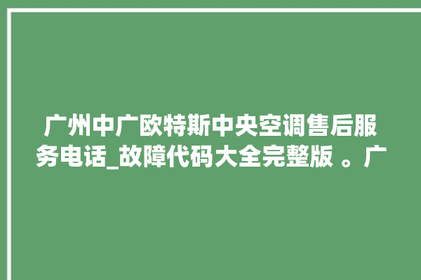 广州中广欧特斯中央空调售后服务电话_故障代码大全完整版 。广州