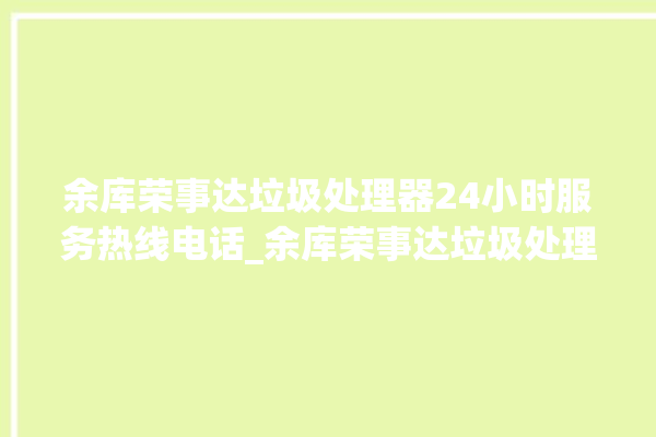 余库荣事达垃圾处理器24小时服务热线电话_余库荣事达垃圾处理器自动进水功能 。处理器