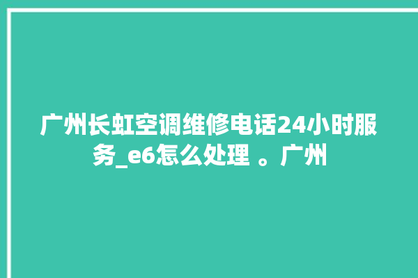 广州长虹空调维修电话24小时服务_e6怎么处理 。广州