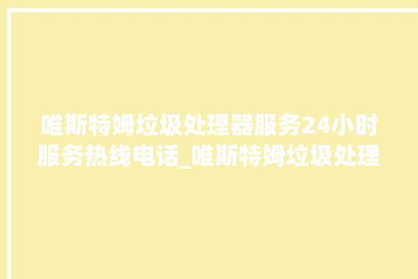 唯斯特姆垃圾处理器服务24小时服务热线电话_唯斯特姆垃圾处理器说明书 。斯特