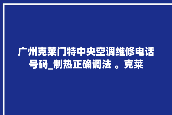 广州克莱门特中央空调维修电话号码_制热正确调法 。克莱