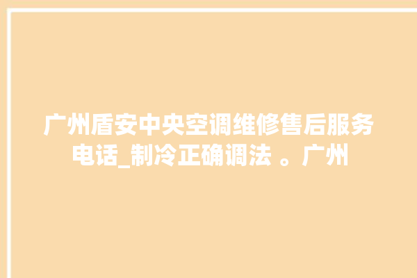 广州盾安中央空调维修售后服务电话_制冷正确调法 。广州