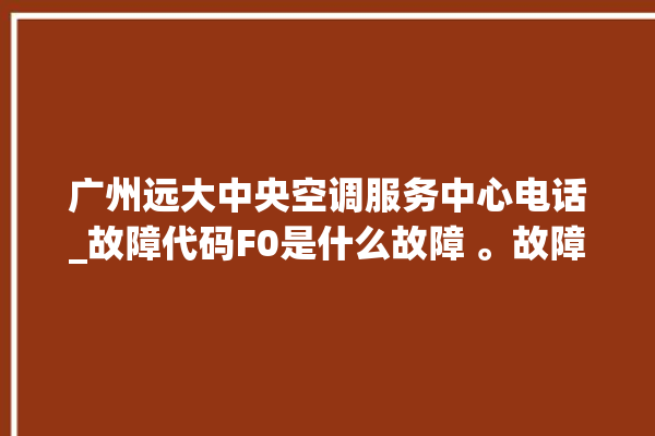 广州远大中央空调服务中心电话_故障代码F0是什么故障 。故障