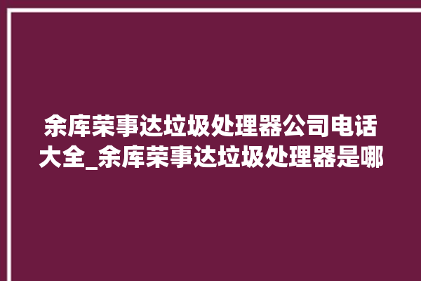 余库荣事达垃圾处理器公司电话大全_余库荣事达垃圾处理器是哪生产的 。处理器