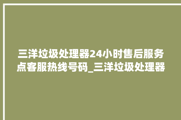 三洋垃圾处理器24小时售后服务点客服热线号码_三洋垃圾处理器是哪生产的 。处理器