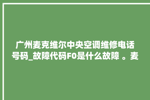 广州麦克维尔中央空调维修电话号码_故障代码F0是什么故障 。麦克