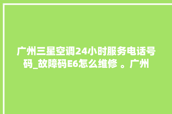 广州三星空调24小时服务电话号码_故障码E6怎么维修 。广州