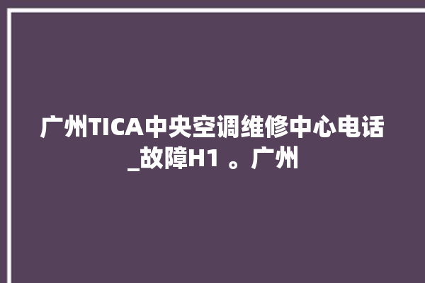 广州TICA中央空调维修中心电话_故障H1 。广州