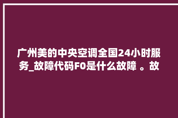 广州美的中央空调全国24小时服务_故障代码F0是什么故障 。故障