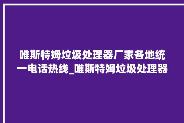 唯斯特姆垃圾处理器厂家各地统一电话热线_唯斯特姆垃圾处理器是几线品牌 。斯特