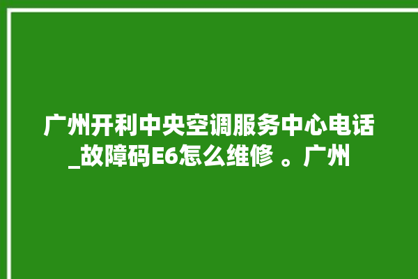 广州开利中央空调服务中心电话_故障码E6怎么维修 。广州