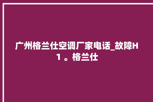 广州格兰仕空调厂家电话_故障H1 。格兰仕