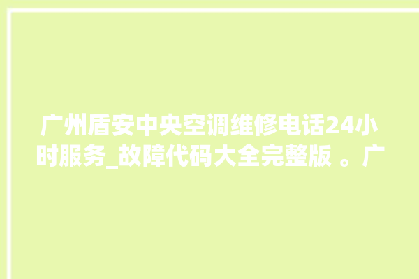 广州盾安中央空调维修电话24小时服务_故障代码大全完整版 。广州