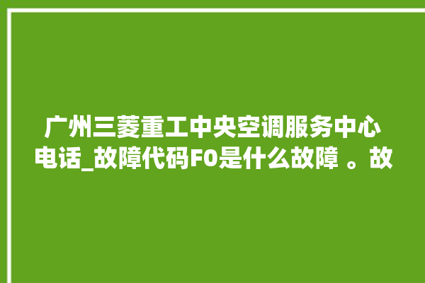 广州三菱重工中央空调服务中心电话_故障代码F0是什么故障 。故障