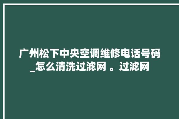 广州松下中央空调维修电话号码_怎么清洗过滤网 。过滤网