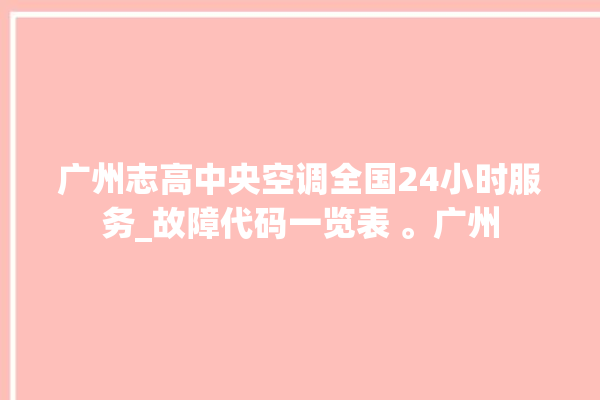 广州志高中央空调全国24小时服务_故障代码一览表 。广州