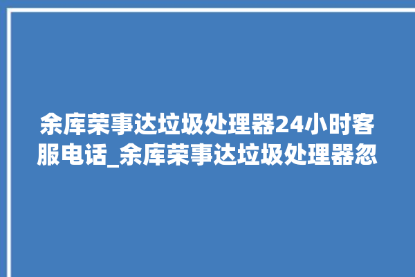 余库荣事达垃圾处理器24小时客服电话_余库荣事达垃圾处理器忽然不转了 。处理器