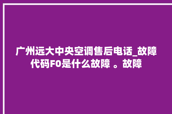 广州远大中央空调售后电话_故障代码F0是什么故障 。故障