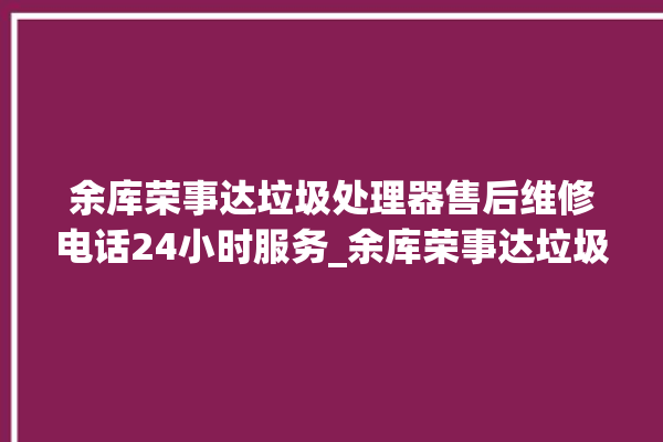 余库荣事达垃圾处理器售后维修电话24小时服务_余库荣事达垃圾处理器质量怎样 。处理器